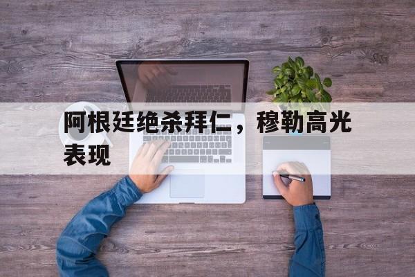 阿根廷绝杀拜仁，穆勒高光表现的简单介绍