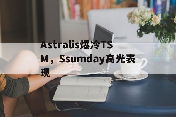 Astralis爆冷TSM，Ssumday高光表现的简单介绍